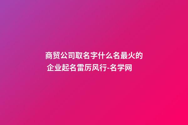 商贸公司取名字什么名最火的 企业起名雷厉风行-名学网-第1张-公司起名-玄机派